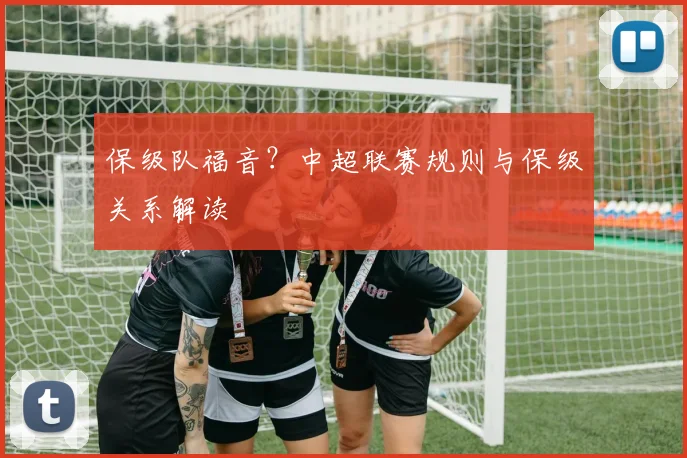 保级队福音?中超联赛规则与保级关系解读