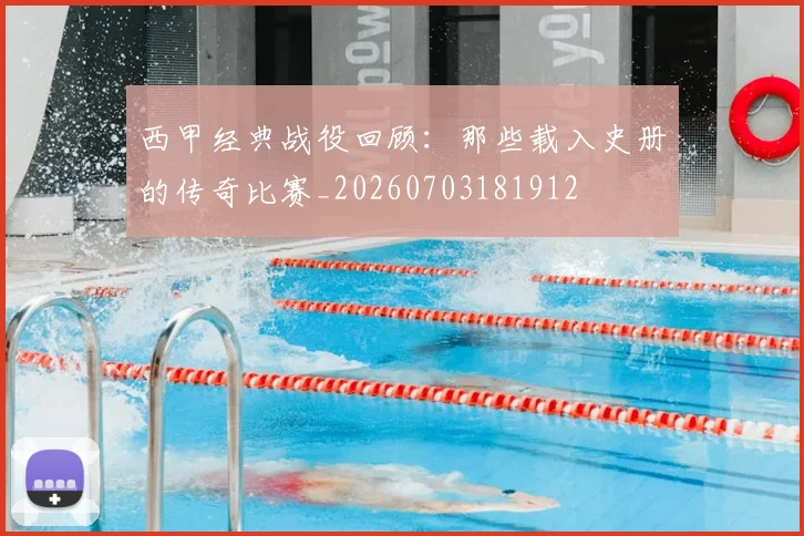 西甲经典战役回顾：那些载入史册的传奇比赛_20260703181912