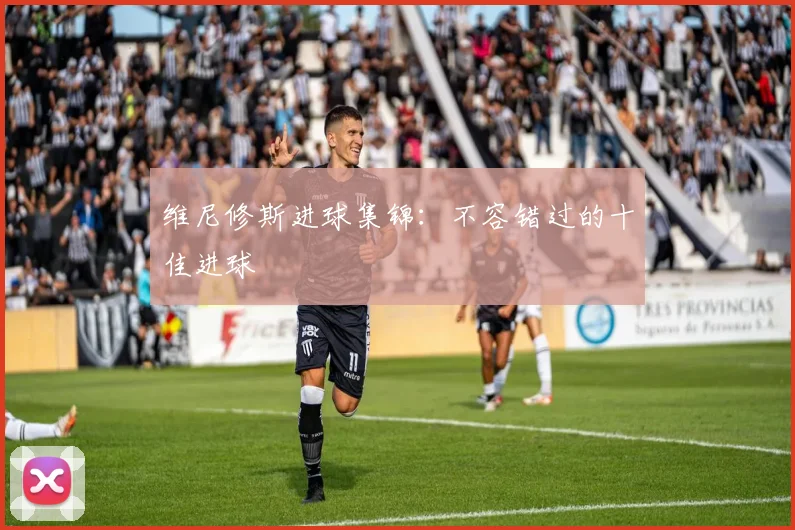 维尼修斯进球集锦：不容错过的十佳进球