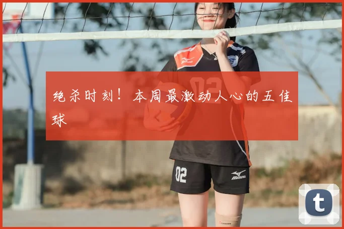 绝杀时刻！本周最激动人心的五佳球