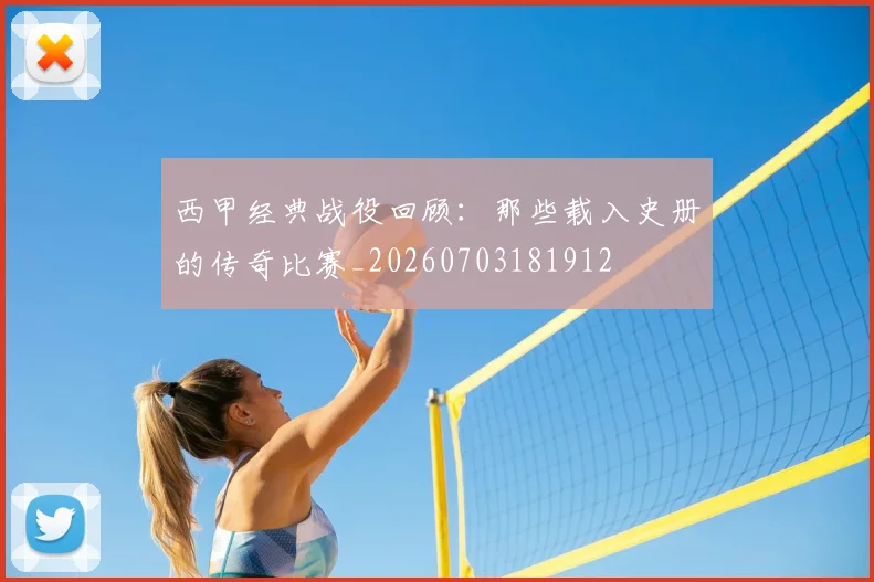 西甲经典战役回顾:那些载入史册的传奇比赛_20260703181912