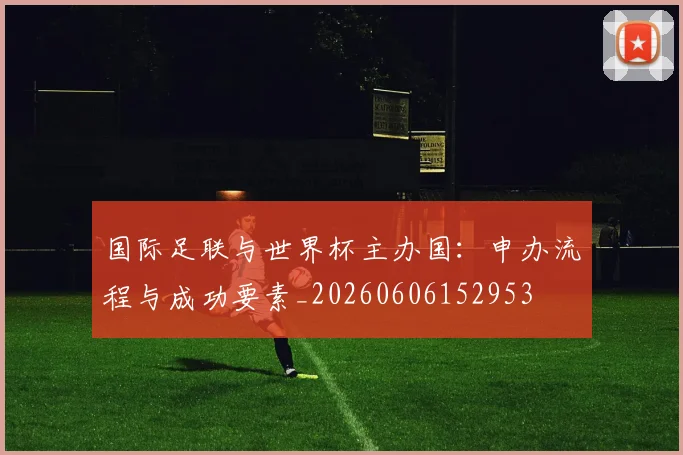 国际足联与世界杯主办国:申办流程与成功要素_20260606152953
