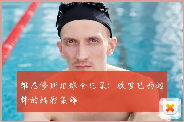 维尼修斯进球全记录：欣赏巴西边锋的精彩集锦