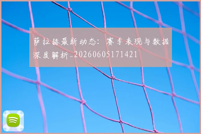 萨拉赫最新动态：赛季表现与数据深度解析_20260605171421