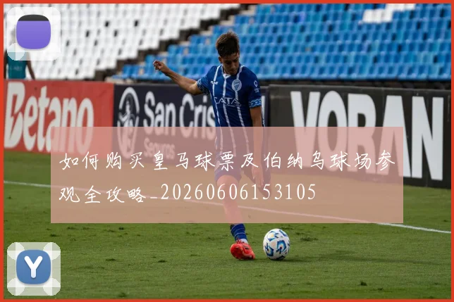 如何购买皇马球票及伯纳乌球场参观全攻略_20260606153105