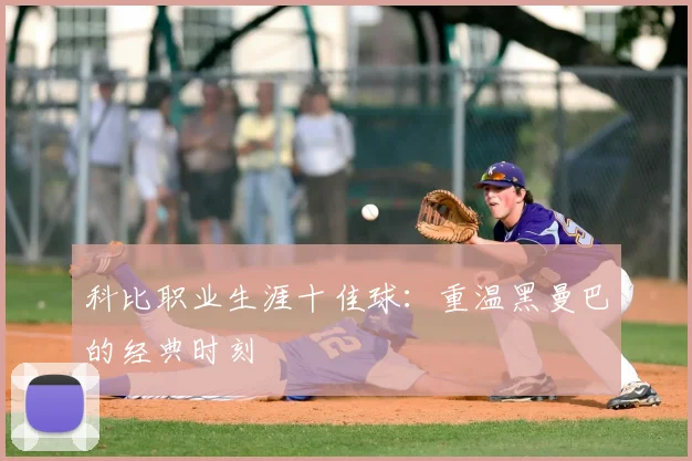 科比职业生涯十佳球：重温黑曼巴的经典时刻