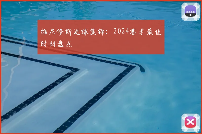 维尼修斯进球集锦:2024赛季最佳时刻盘点