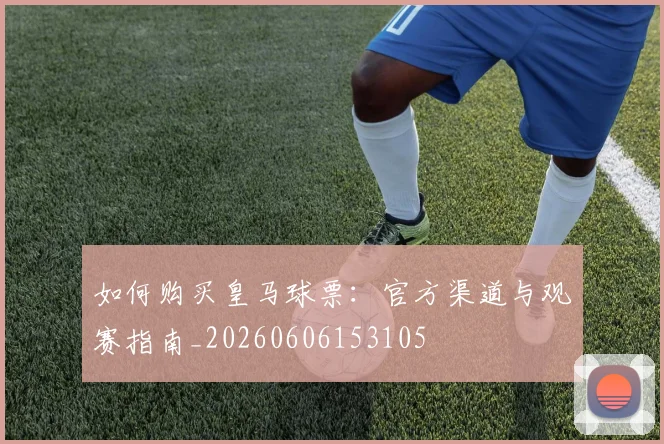 如何购买皇马球票：官方渠道与观赛指南_20260606153105