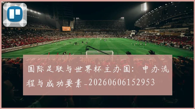 国际足联与世界杯主办国：申办流程与成功要素_20260606152953