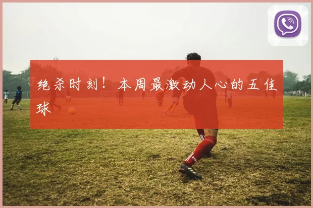 绝杀时刻！本周最激动人心的五佳球