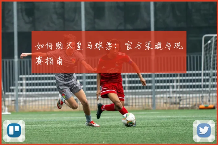 如何购买皇马球票：官方渠道与观赛指南