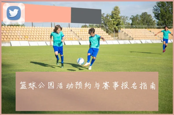 篮球公园活动预约与赛事报名指南