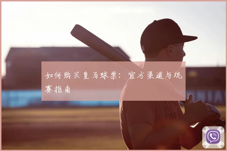 如何购买皇马球票：官方渠道与观赛指南