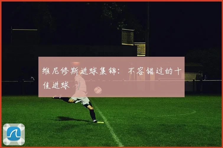 维尼修斯进球集锦:不容错过的十佳进球
